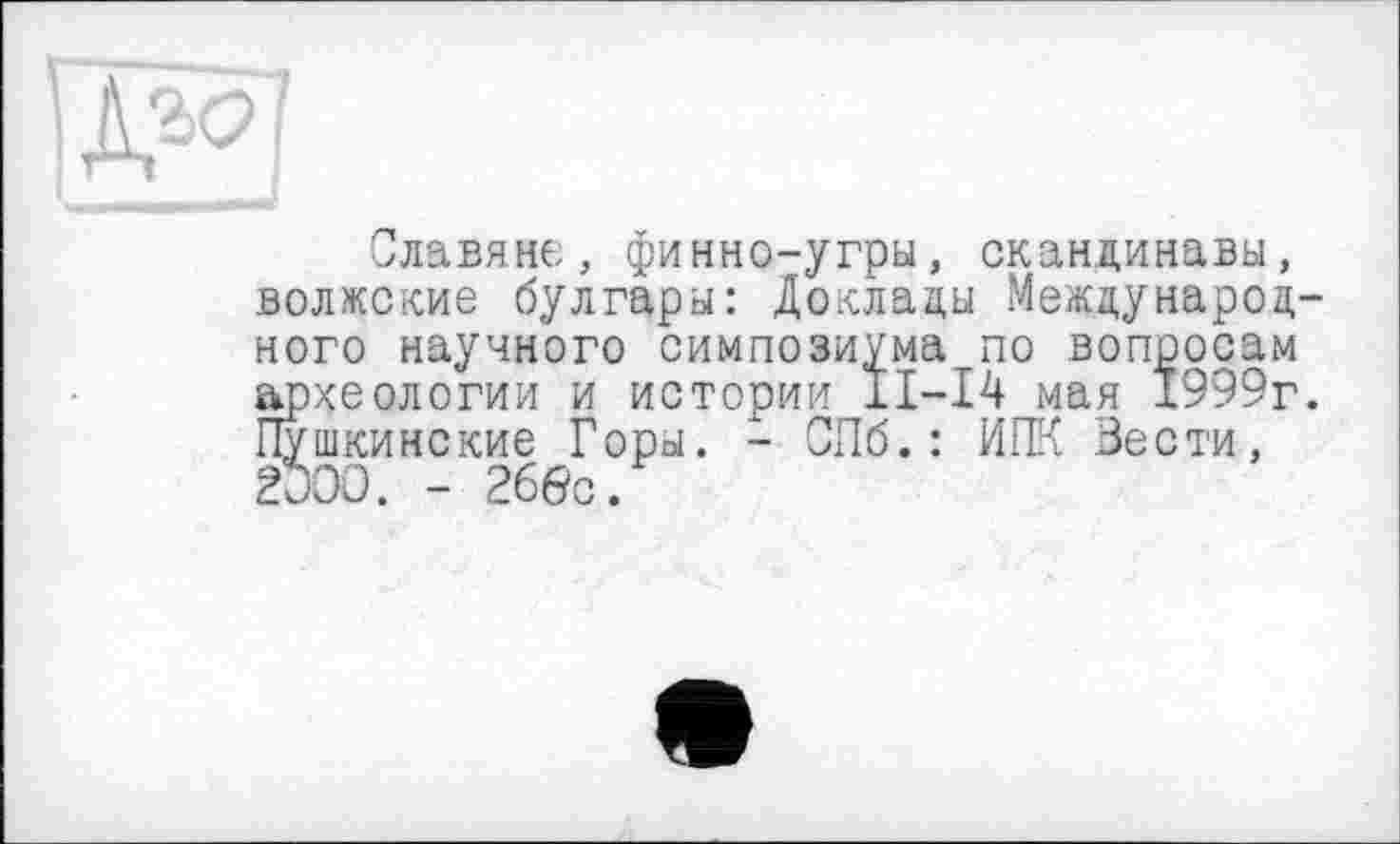 ﻿Славяне, финно-угры, скандинавы, волжские булгары: Доклады Международного научного симпозиума_по вопросам археологии и истории 11-14 мая 1999г. Пушкинские Горы. - СПб.: ИПК Вести, ЙОО. - 266с.